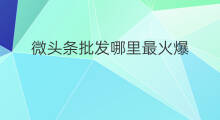 微头条批发哪里最火爆 微头条做什么最火爆
