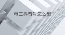 电工抖音号怎么起 电工怎样创业