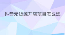 抖音无货源开店项目怎么选 无货源怎么选货源