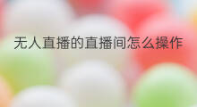 无人直播的直播间怎么操作 无人直播间怎么操作的