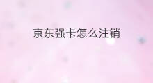 京东强卡怎么注销 京东怎样注销
