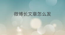 微博长文章怎么发 微博怎么写长文章