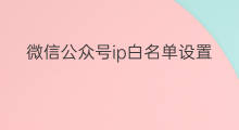 微信公众号ip白名单设置在哪 微信公众号ip白名单设置在哪里设置