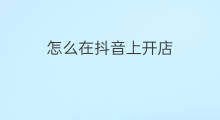 怎么在抖音上开店 开店怎么在抖音上宣传