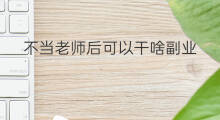 不当老师后可以干啥副业 当老师后可以做哪些副业