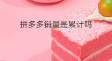 拼多多销量是累计吗 拼多多销量怎样累计的