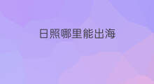 日照哪里能出海 日照哪里能出海捕鱼