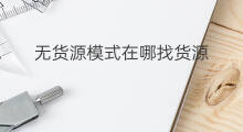 无货源模式在哪找货源 无货源在哪找货源