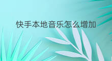 快手本地音乐怎么增加 快手本地音乐怎么