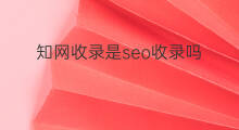 知网收录是seo收录吗 知网收录期刊是怎么收录的