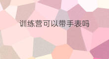 训练营可以带手表吗 新员工训练营如何带
