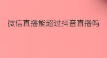 微信直播能超过抖音直播吗 抖音直播微信付款能信吗