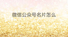 微信公众号名片怎么 微信直播号名片怎么关闭