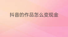 抖音的作品怎么变现金 抖音如何拍作品变现金