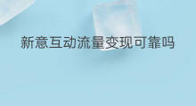 新意互动流量变现可靠吗 自媒体运营流量变现可靠吗