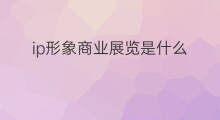 ip形象商业展览是什么 商业ip形象是什么意思