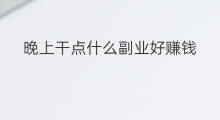 晚上干点什么副业好赚钱 晚上干点什么副业好赚钱呢