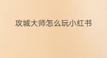 攻城大师怎么玩小红书 鲁班大师怎么玩小红书