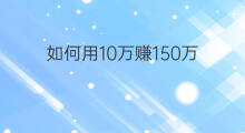 如何用10万赚150万 如何用10万赚40万