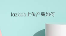 lazada上传产品如何查找 lazada如何同时上传产品