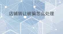 店铺转让被骗怎么处理 想转让店铺怎么处理