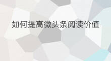如何提高微头条阅读价值 微头条阅读量如何提高