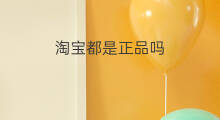 淘宝都是正品吗 淘宝商城都是正品吗