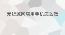 无货源网店用手机怎么做 怎么用手机开个无货源网店