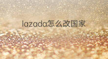 lazada怎么改国家 lazada密码怎么改