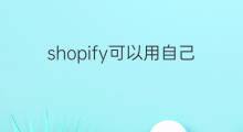 shopify可以用自己的域名吗 shopify可以不买域名吗
