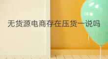 无货源电商存在压货一说吗 无货源怎么压货