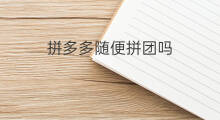 拼多多随便拼团吗 拼多多如何拼团