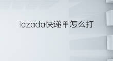 lazada快递单怎么打印 lazada的单怎么打印