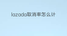 lazada取消率怎么计算 lazada回复率怎么计算