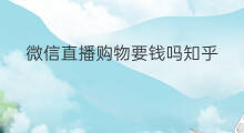 微信直播购物要钱吗知乎 微信直播购物要钱吗现在