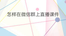 怎样在微信群上直播课件 怎样在微信群上直播课程