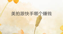 美拍跟快手哪个赚钱 美拍快手哪个好