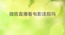 微信直播看电影违规吗 如何微信直播看电影