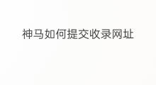神马如何提交收录网址 神马多久收录