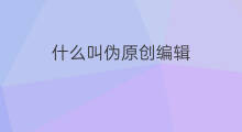 什么叫伪原创编辑 伪原创编辑好干吗