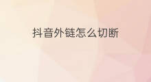 抖音外链怎么切断 抖音外链费用