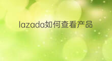 lazada如何查看产品 lazada怎么查看产品
