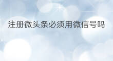 注册微头条必须用微信号吗 头条认证必须用微信吗