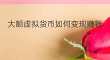 大额虚拟货币如何变现赚钱 虚拟货币如何变现