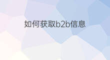如何获取b2b信息 b2b怎么获取销售线索