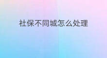 社保不同城怎么处理 快手怎样社保认证