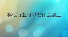 其他行业可以做什么副业 想做副业做什么行业好