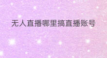 无人直播哪里搞直播账号 无人直播矩阵哪里搞实名