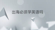 出海必须学英语吗 跨境电商必须学英语吗吗
