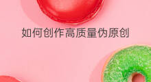 如何创作高质量伪原创 如何高质量伪原创